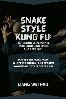 Snake Style Kung Fu: Targeting Vital Points with Lightning Speed and Precision: Master the Fatal Palm, Whipping Energy, and Evasive Footwork of This D by Hao, Liang Wei