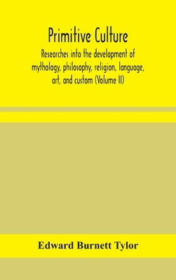 Primitive culture: researches into the development of mythology, philosophy, religion, language, art, and custom (Volume II) by Burnett Tylor, Edward