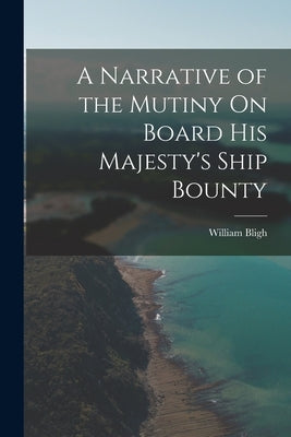 A Narrative of the Mutiny On Board His Majesty's Ship Bounty by Bligh, William