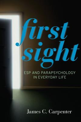 First Sight: ESP and Parapsychology in Everyday Life by Carpenter, James C.