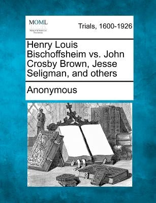 Henry Louis Bischoffsheim vs. John Crosby Brown, Jesse Seligman, and others by Anonymous
