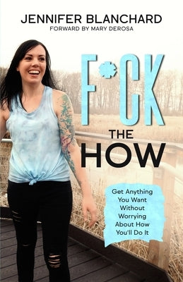 F*ck the How: Get Anything You Want Without Worrying About How You'll Do It by Blanchard, Jennifer