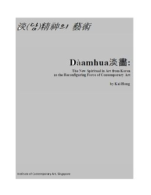 Daamhua: The New Spiritual in Art from Korea as the Re-Configuring Force of Contemporary Art: Art of Daam Spirit as the New Spi by Hong, Kai