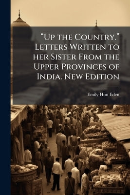 "Up the Country." Letters Written to her Sister From the Upper Provinces of India. New Edition by Eden, Emily
