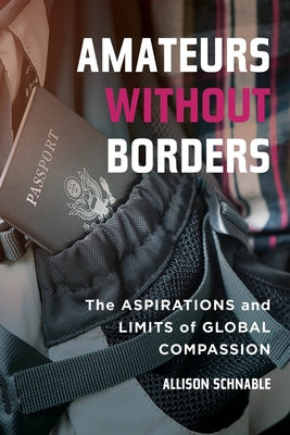 Amateurs Without Borders: The Aspirations and Limits of Global Compassion by Schnable, Allison