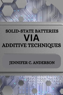 Solid-State Batteries Via Additive Techniques by C. Anderson, Jennifer
