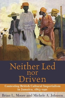 Neither Led Nor Driven: Contesting British Cultural Imperialism in Jamaica, 1865-1920 by Moore, Brian L.