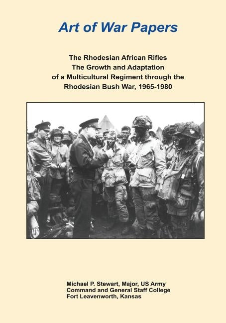 The Rhodesian African Rifles: The Growth and Adaptation of a Multicultural Regiment through the Rhodesian Bush War, 1965-1980 by Stewart, Major Us Army Michael P.