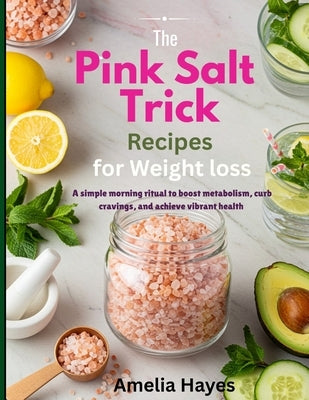 The Pink Salt Trick Recipe for Weight Loss: A Simple Morning Ritual to Boost Metabolism, Curb Cravings, and Achieve Vibrant Health by Hayes, Amelia