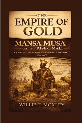 The Empire of Gold: Mansa Musa and the Rise of Mali by Moxley, Willie T.