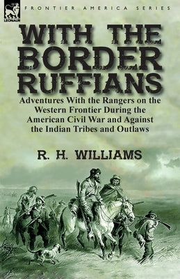 With the Border Ruffians: Adventures With the Rangers on the Western Frontier During the American Civil War and Against the Indian Tribes and Ou by Williams, R. H.
