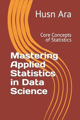 Mastering Applied Statistics in Data Science: Core Concepts of Statistics by Ara, Husn