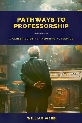 Pathways to Professorship: A Career Guide for Aspiring Academics by Webb, William