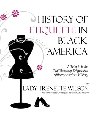 History of Etiquette in Black America: A Tribute to the Trailblazers of Etiquette in African American History by Wilson, Lady Trenette