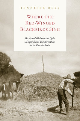 Where the Red-Winged Blackbirds Sing: The Akimel O'Odham and Cycles of Agricultural Transformation in the Phoenix Basin by Bess, Jennifer