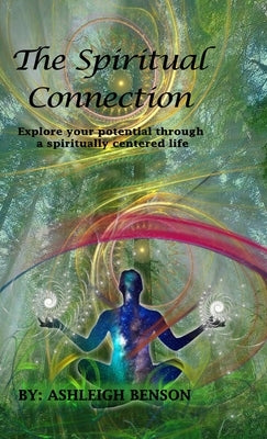 The Spiritual Connection: Explore Your True Potential Through A Spiritually Centered Life by Benson, Ashleigh