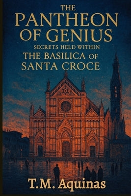 The Pantheon of Genius: Secrets Held within The Basilica Of Santa Croce by Aquinas, T. M.