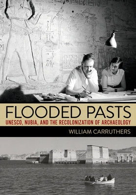 Flooded Pasts: Unesco, Nubia, and the Recolonization of Archaeology by Carruthers, William