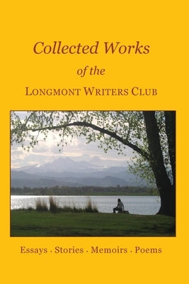 Collected Works of the Longmont Writers Club: Essays. Stories. Memoirs. Poems by Schmidt, Belle
