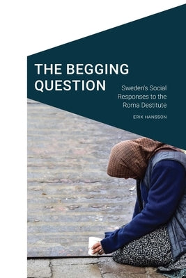 The Begging Question: Sweden's Social Responses to the Roma Destitute by Hansson, Erik