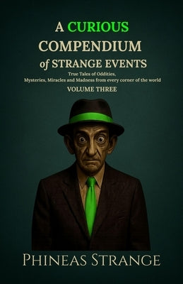 A Curious Compendium of Strange Events, Volume Three: True Tales of oddities, mysteries, miracles and madness from every corner of the world by Strange, Phineas