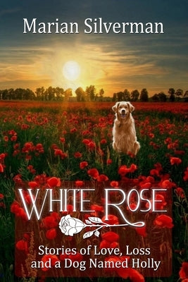 White Rose: Stories of Love, Loss and a Dog Named Holly by Silverman, Marian
