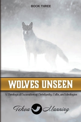 Wolves Unseen: A Theological Excavation of Christianity, Cults, and Ideologies by Manning, Tekoa