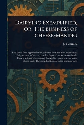 Dairying Exemplified, or, The Business of Cheese-making by Twamley, J. (Josiah)