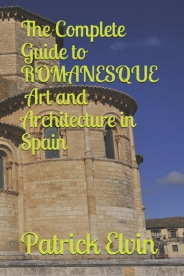 The Complete Guide to Romanesque Art and Architecture in Spain by Elvin, Patrick