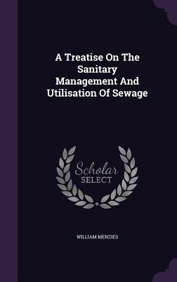A Treatise On The Sanitary Management And Utilisation Of Sewage by Menzies, William