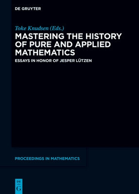 Mastering the History of Pure and Applied Mathematics: Essays in Honor of Jesper Lützen by Knudsen, Toke