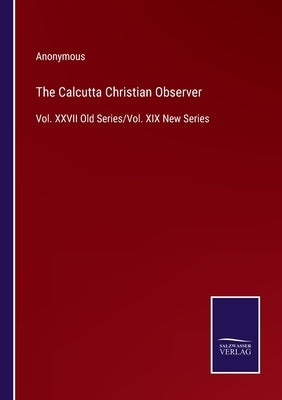 The Calcutta Christian Observer: Vol. XXVII Old Series/Vol. XIX New Series by Anonymous