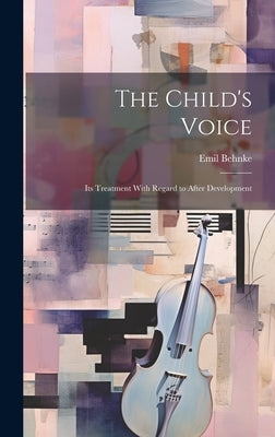 The Child's Voice; Its Treatment With Regard to After Development by Behnke, Emil