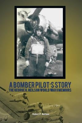 A Bomber Pilot's Story: The George H. Neilson World War II Memoirs by Neilson, Robert P.