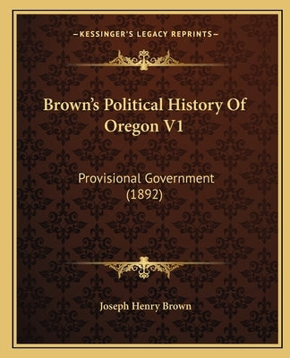 Brown's Political History Of Oregon V1: Provisional Government (1892) by Brown, Joseph Henry