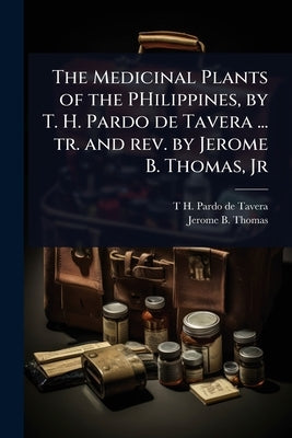 The Medicinal Plants of the PHilippines, by T. H. Pardo de Tavera ... tr. and rev. by Jerome B. Thomas, Jr by Pardo De Tavera, T. H. 1857-1925