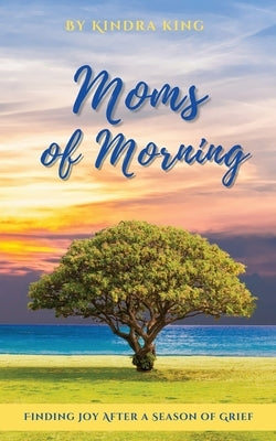 Moms of Morning: Finding Joy After a Season of Grief by King, Kindra