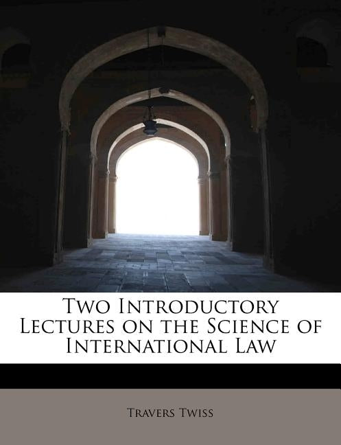 Two Introductory Lectures on the Science of International Law by Twiss, Travers