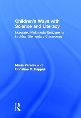 Children's Ways with Science and Literacy: Integrated Multimodal Enactments in Urban Elementary Classrooms by Varelas, Maria