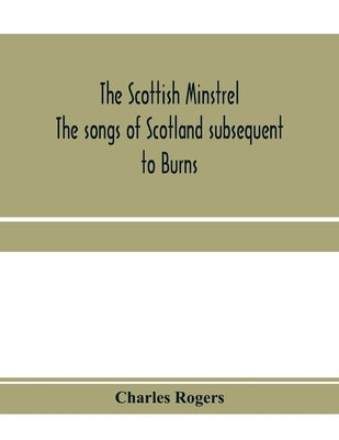 The Scottish minstrel; the songs of Scotland subsequent to Burns by Rogers, Charles
