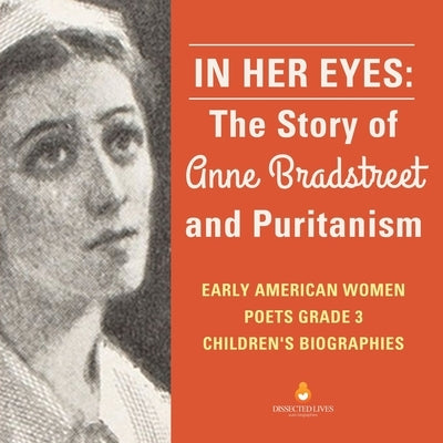 In Her Eyes: The Story of Anne Bradstreet and Puritanism Early American Women Poets Grade 3 Children's Biographies by Dissected Lives