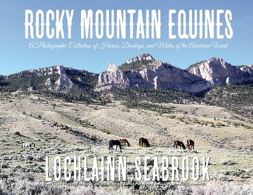 Rocky Mountain Equines: A Photographic Collection of Horses, Donkeys, and Mules of the American West by Seabrook, Lochlainn