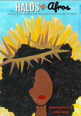 Halos On Afros: Radical Black Feminist and Womanist Thoughts On The Divine by Blak, Nikki