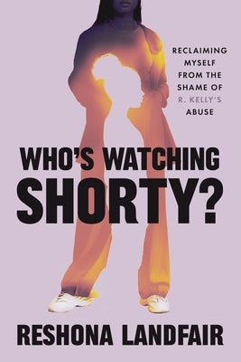 Who's Watching Shorty?: Reclaiming Myself from the Shame of R. Kelly's Abuse by Landfair, Reshona