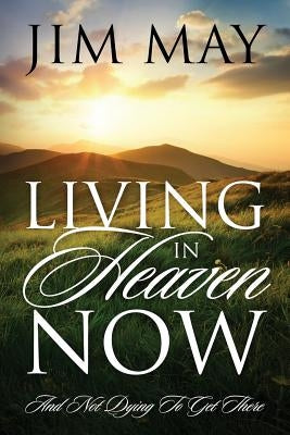 Living in Heaven Now: And Not Dying to Get There by May, Jim