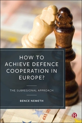 How to Achieve Defence Cooperation in Europe?: The Subregional Approach by Nemeth, Bence