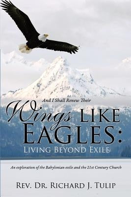 And I Shall Renew Their Wings like Eagles: Living Beyond Exile by Tulip, Richard J.