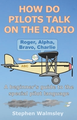 How Do Pilots Talk On The Radio: A beginner's guide to the special pilot language by Walmsley, Stephen