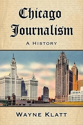 Chicago Journalism: A History by Klatt, Wayne