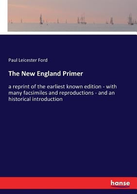 The New England Primer: a reprint of the earliest known edition - with many facsimiles and reproductions - and an historical introduction by Ford, Paul Leicester